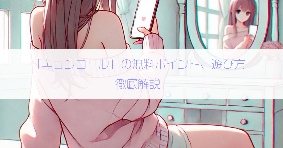 見せ合いアプリ「キュンコール」の無料ポイント、遊び方を徹底解説！